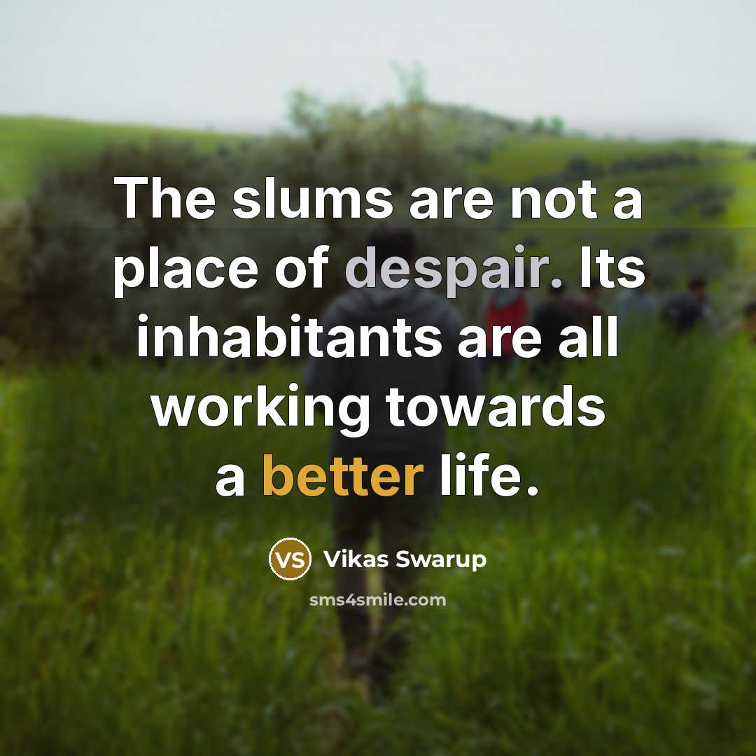 “The slums are not a place of despair. Its inhabitants are all working towards a better life.” quote by Vikas Swarup