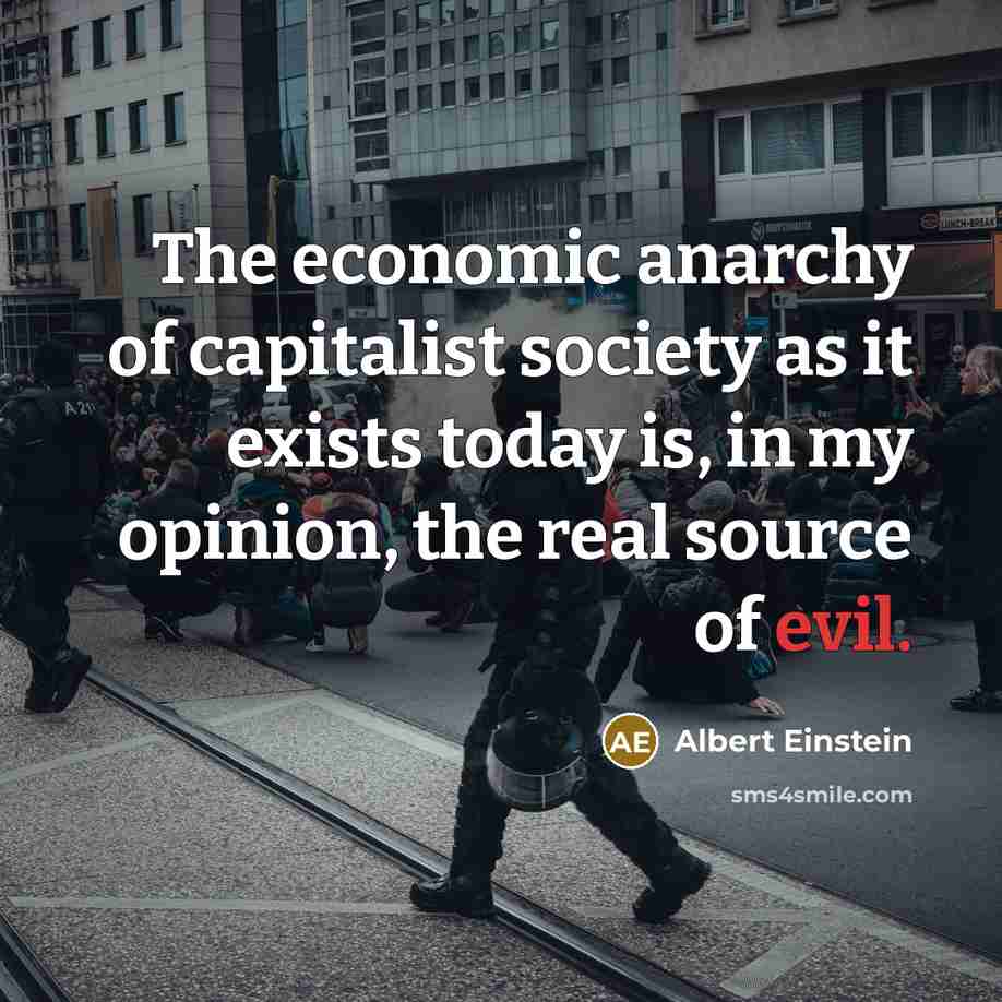 “The economic anarchy of capitalist society as it exists today is, in my opinion, the real source of evil.” quote by Albert Einstein