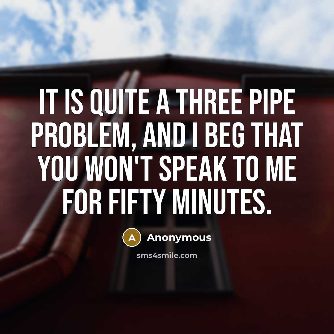 “It is quite a three pipe problem, and I beg that you won't speak to me for fifty minutes.” quote by Anonymous