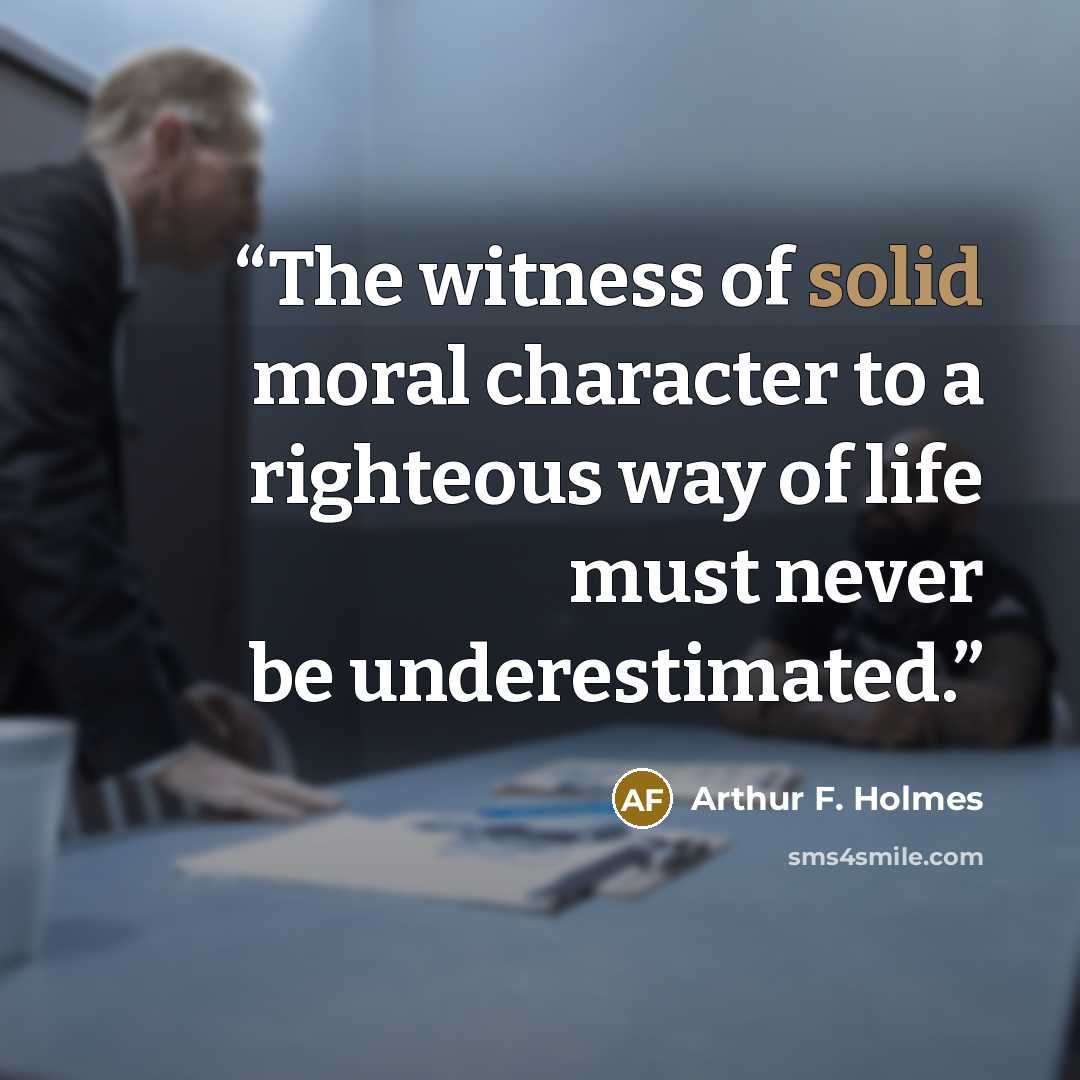 “The witness of solid moral character to a righteous way of life must never be underestimated.” quote by Arthur F. Holmes