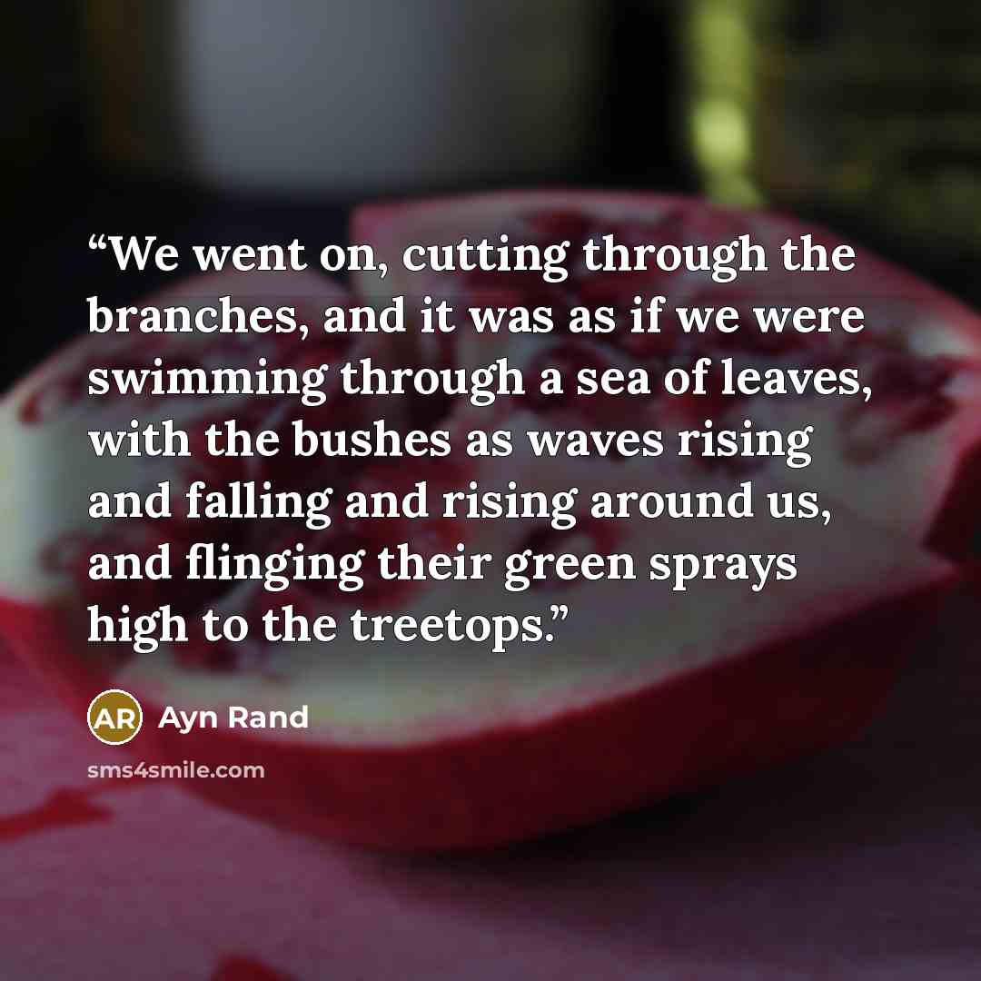 “We went on, cutting through the branches, and it was as if we were swimming through a sea of leaves, with the bushes as waves rising and falling and rising around us, and flinging their green sprays high to the treetops.” quote by Ayn Rand