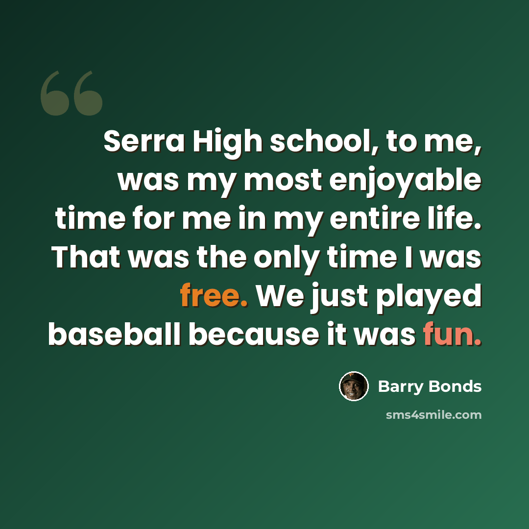 “Serra High school, to me, was my most enjoyable time for me in my entire life. That was the only time I was free. We just played baseball because it was fun.” quote by Barry Bonds