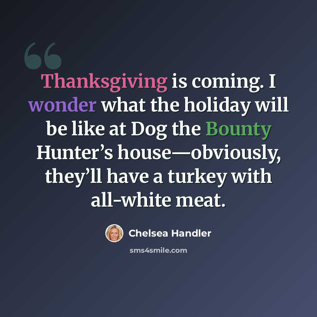 “Thanksgiving is coming. I wonder what the holiday will be like at Dog the Bounty Hunter’s house—obviously, they’ll have a turkey with all-white meat.” quote by Chelsea Handler