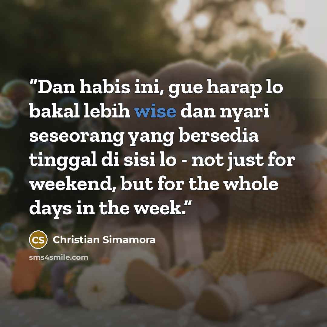 “Dan habis ini, gue harap lo bakal lebih wise dan nyari seseorang yang bersedia tinggal di sisi lo - not just for weekend, but for the whole days in the week.” quote by Christian Simamora