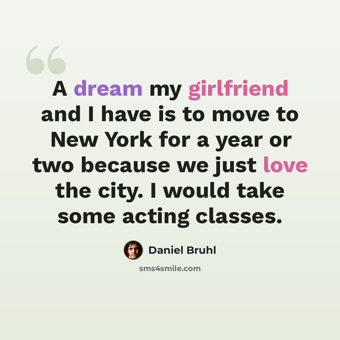 “A dream my girlfriend and I have is to move to New York for a year or two because we just love the city. I would take some acting classes.” quote by Daniel Bruhl