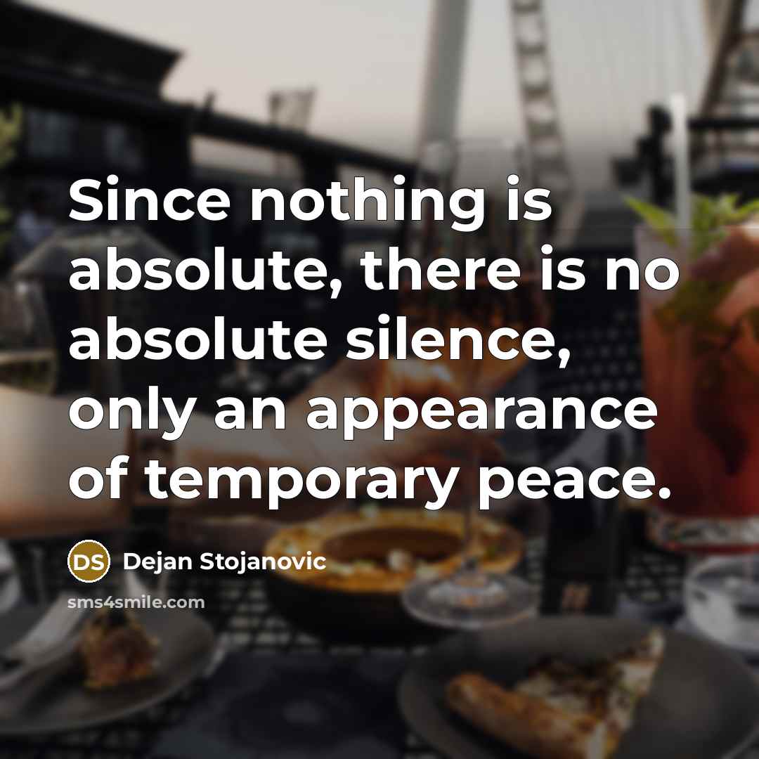 “Since nothing is absolute, there is no absolute silence, only an appearance of temporary peace.” quote by Dejan Stojanovic