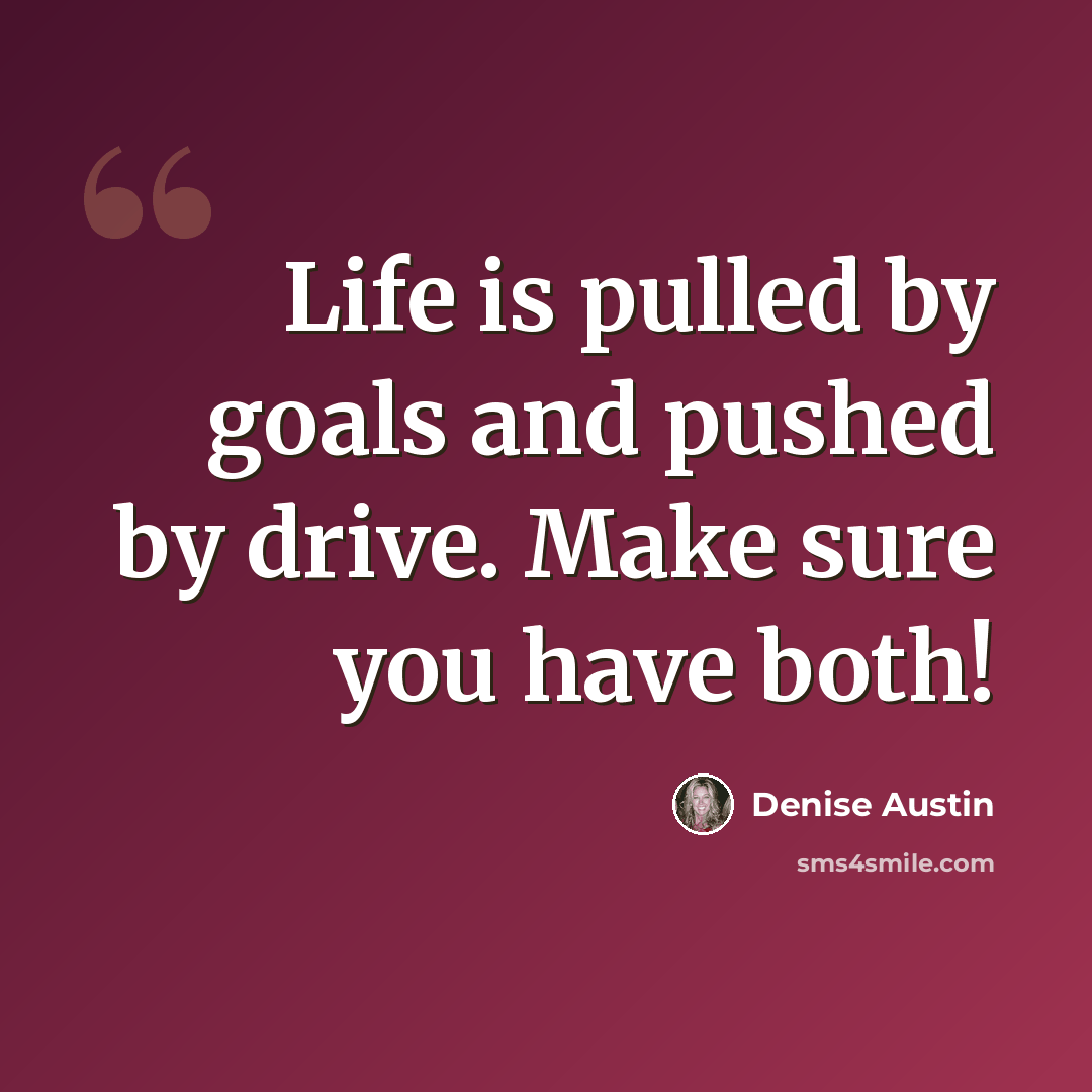 “Life is pulled by goals and pushed by drive. Make sure you have both!” quote by Denise Austin