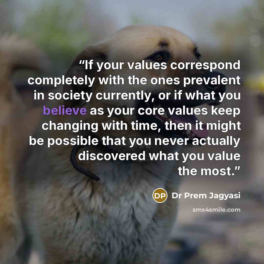 “If your values correspond completely with the ones prevalent in society currently, or if what you believe as your core values keep changing with time, then it might be possible that you never actually discovered what you value the most.” quote by Dr Prem Jagyasi