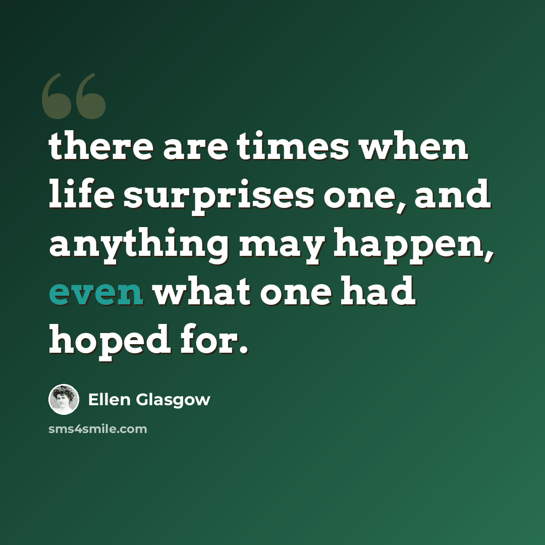 “there are times when life surprises one, and anything may happen, even what one had hoped for.” quote by Ellen Glasgow