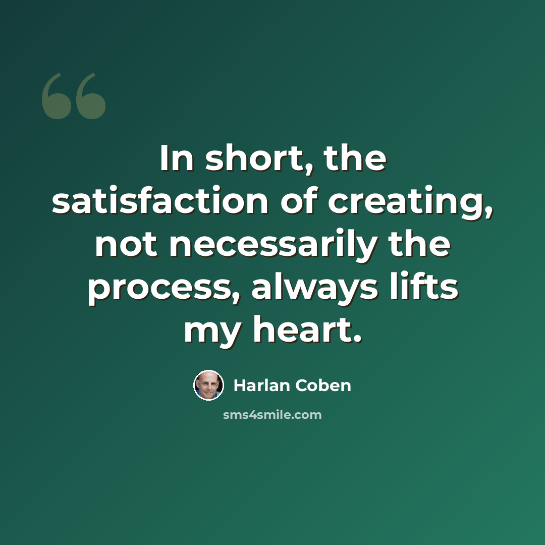“In short, the satisfaction of creating, not necessarily the process, always lifts my heart.” quote by Harlan Coben