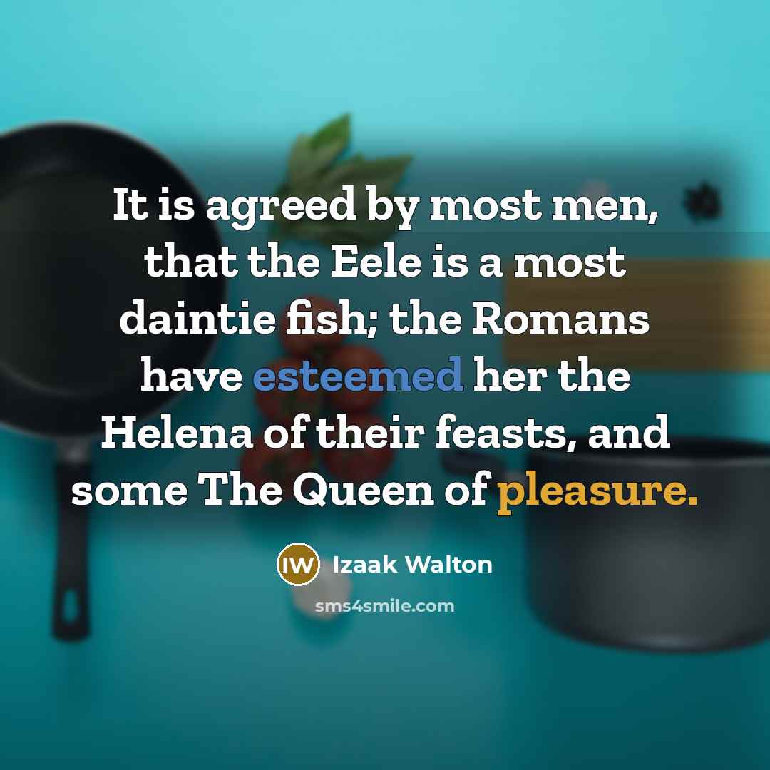 “It is agreed by most men, that the Eele is a most daintie fish; the Romans have esteemed her the Helena of their feasts, and some The Queen of pleasure.” quote by Izaak Walton