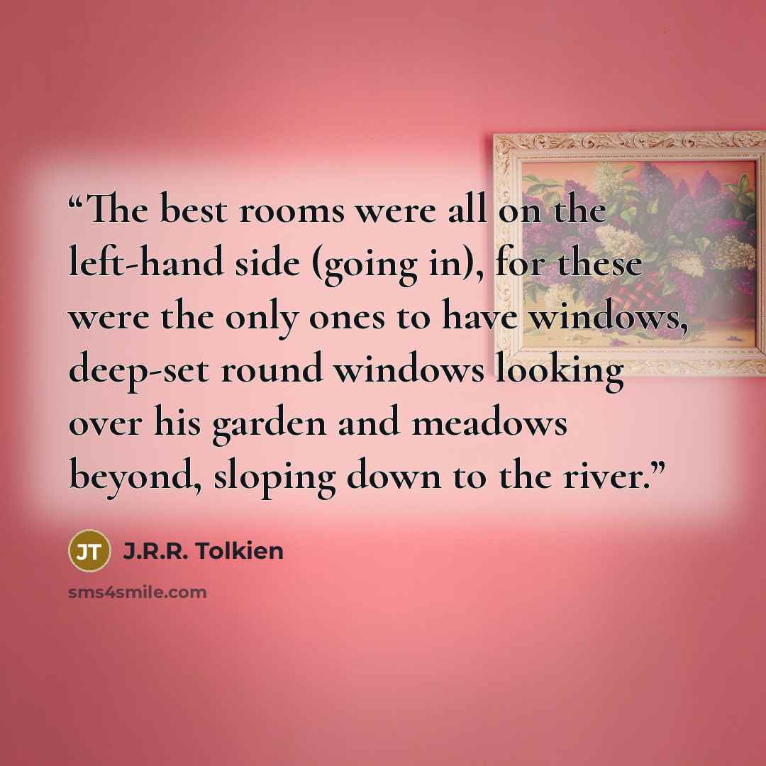 “The best rooms were all on the left-hand side (going in), for these were the only ones to have windows, deep-set round windows looking over his garden and meadows beyond, sloping down to the river.” quote by J.R.R. Tolkien