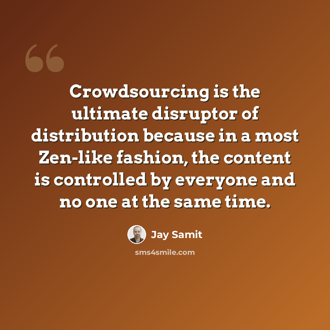“Crowdsourcing is the ultimate disruptor of distribution because in a most Zen-like fashion, the content is controlled by everyone and no one at the same time.” quote by Jay Samit