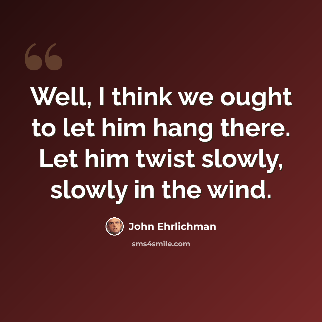 “Well, I think we ought to let him hang there. Let him twist slowly, slowly in the wind.” quote by John Ehrlichman