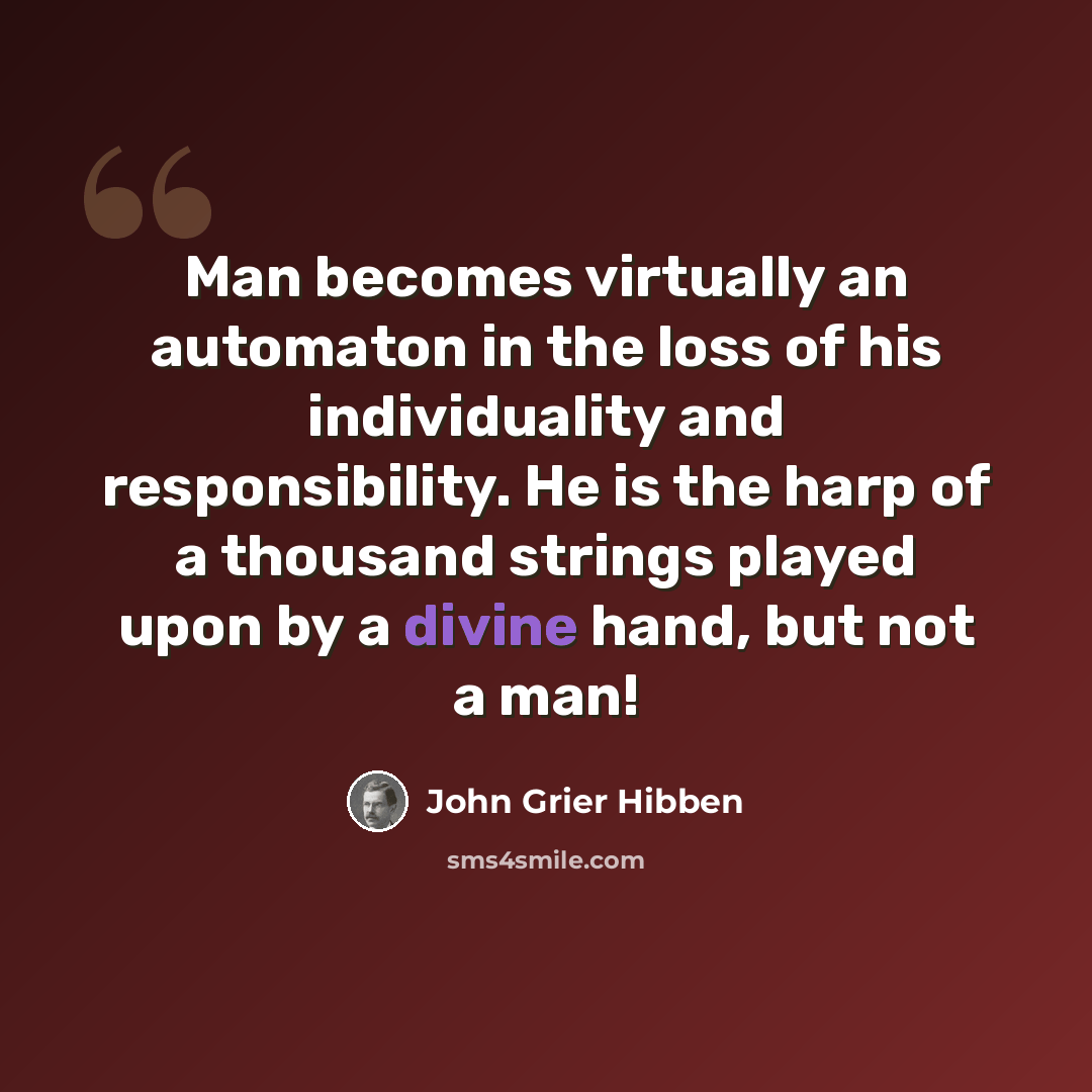 “Man becomes virtually an automaton in the loss of his individuality and responsibility. He is the harp of a thousand strings played upon by a divine hand, but not a man!” quote by John Grier Hibben
