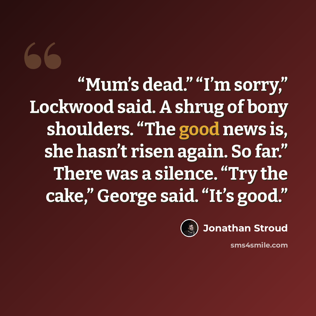 “Mum’s dead.” “I’m sorry,” Lockwood said. A shrug of bony shoulders. “The good news is, she hasn’t risen again. So far.” There was a silence. “Try the cake,” George said. “It’s good.” quote by Jonathan Stroud