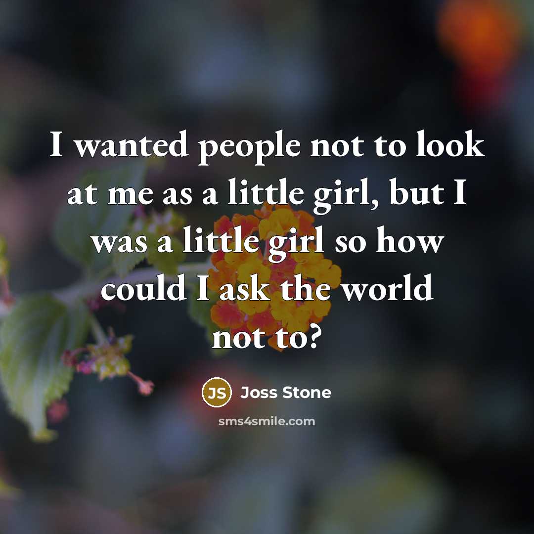 “I wanted people not to look at me as a little girl, but I was a little girl so how could I ask the world not to?” quote by Joss Stone