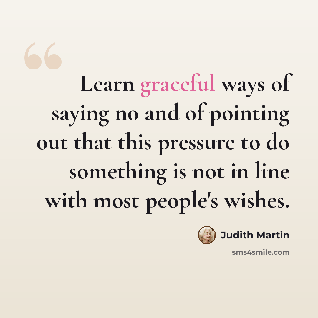 “Learn graceful ways of saying no and of pointing out that this pressure to do something is not in line with most people's wishes.” quote by Judith Martin