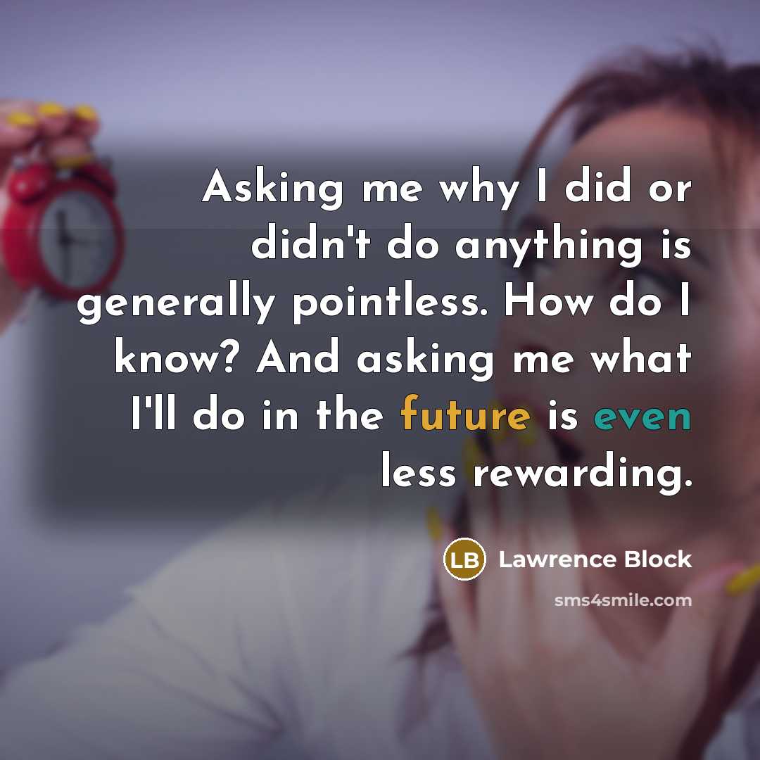 “Asking me why I did or didn't do anything is generally pointless. How do I know? And asking me what I'll do in the future is even less rewarding.” quote by Lawrence Block