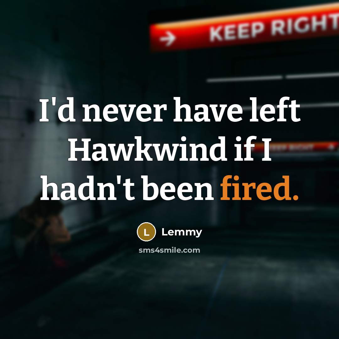 “I'd never have left Hawkwind if I hadn't been fired.” quote by Lemmy