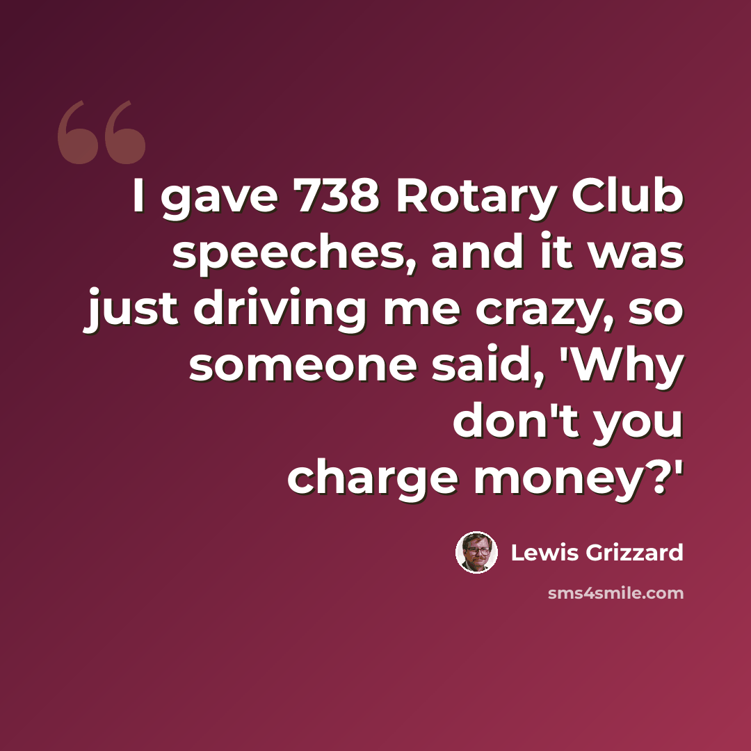 “I gave 738 Rotary Club speeches, and it was just driving me crazy, so someone said, 'Why don't you charge money?'” quote by Lewis Grizzard