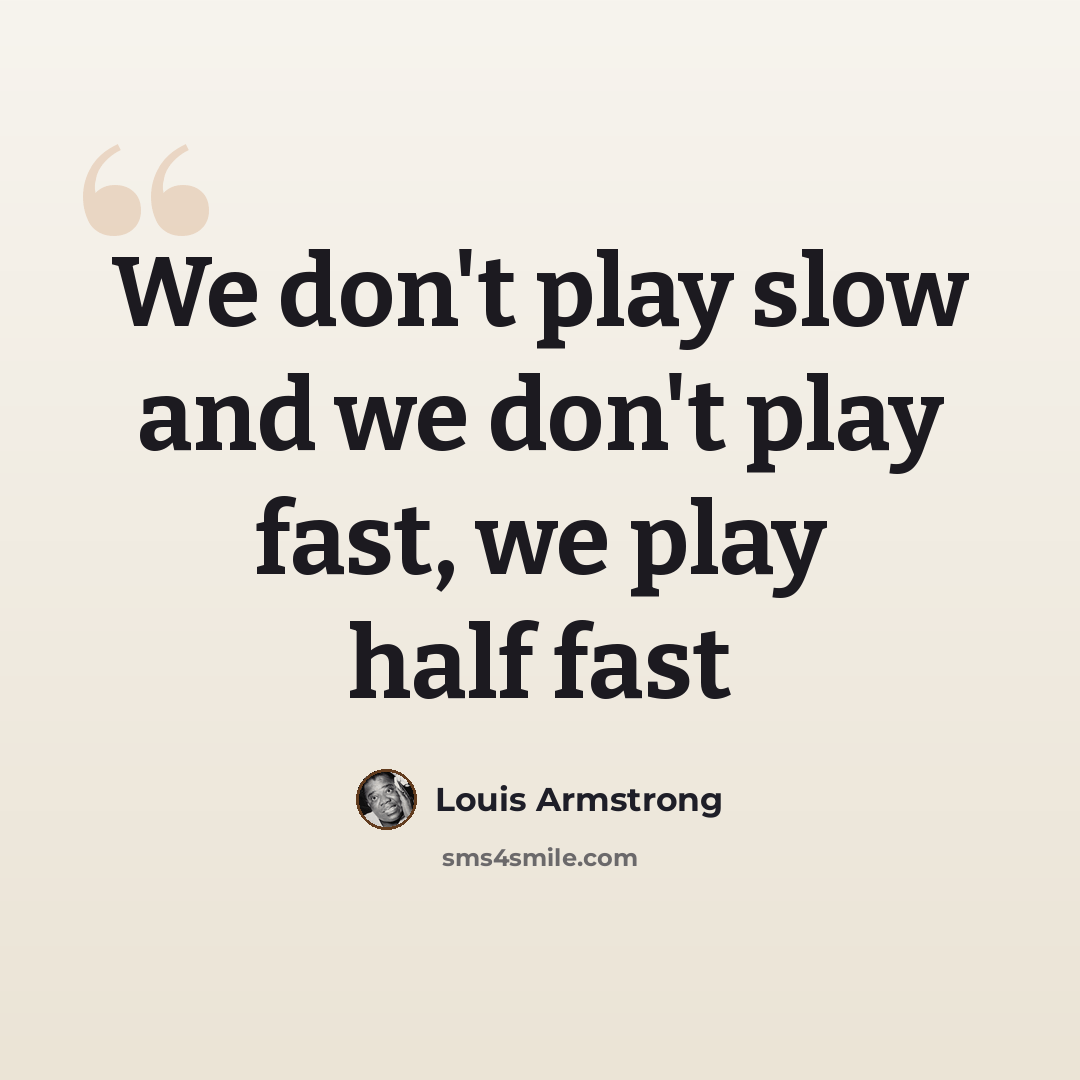 “We don't play slow and we don't play fast, we play half fast” quote by Louis Armstrong