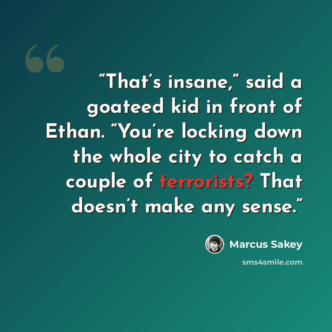 “That’s insane,” said a goateed kid in front of Ethan. “You’re locking down the whole city to catch a couple of terrorists? That doesn’t make any sense.” quote by Marcus Sakey