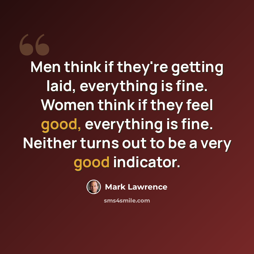 “Men think if they're getting laid, everything is fine. Women think if they feel good, everything is fine. Neither turns out to be a very good indicator.” quote by Mark Lawrence