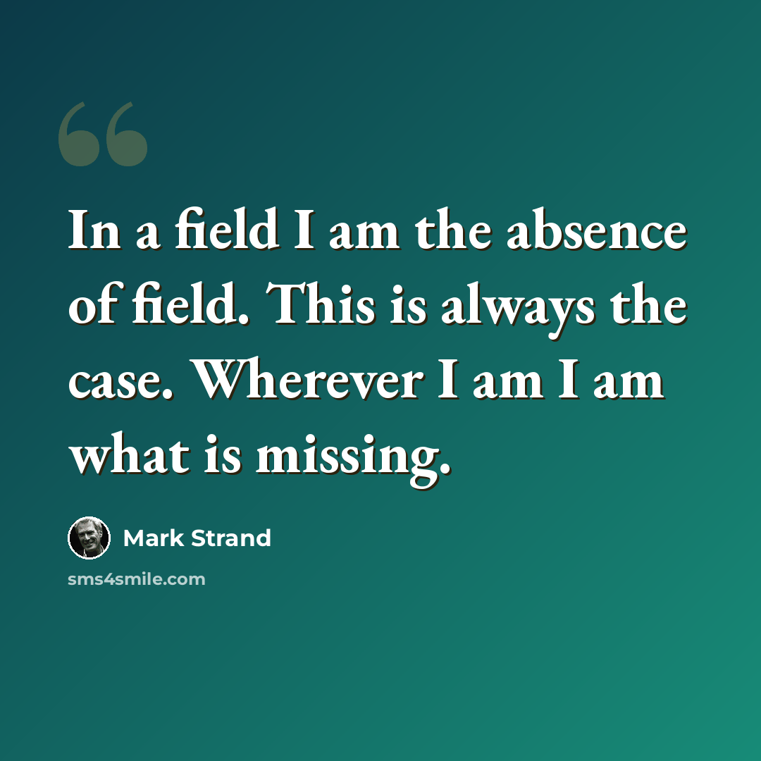 “In a field I am the absence of field. This is always the case. Wherever I am I am what is missing.” quote by Mark Strand