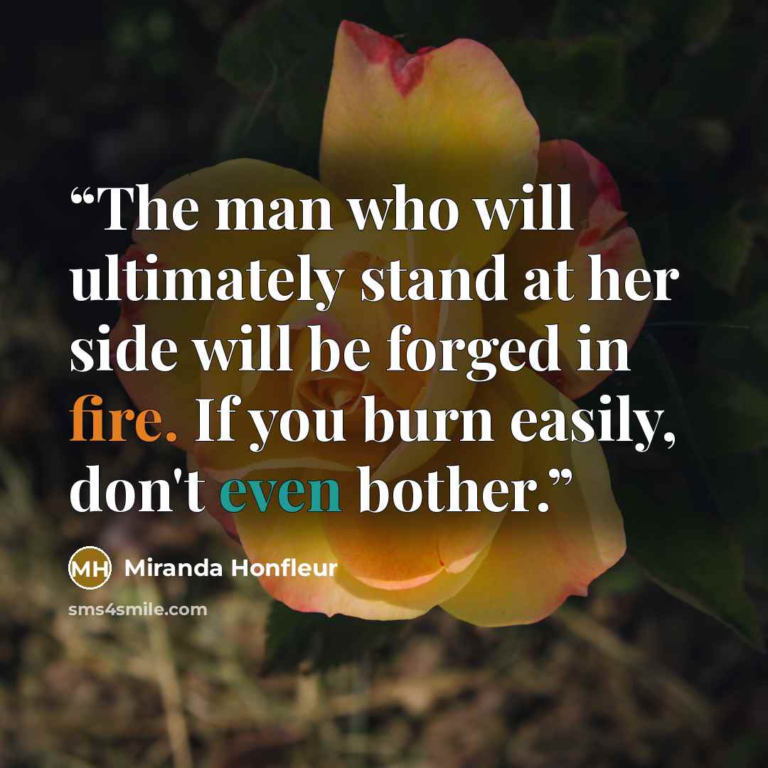 “The man who will ultimately stand at her side will be forged in fire. If you burn easily, don't even bother.” quote by Miranda Honfleur