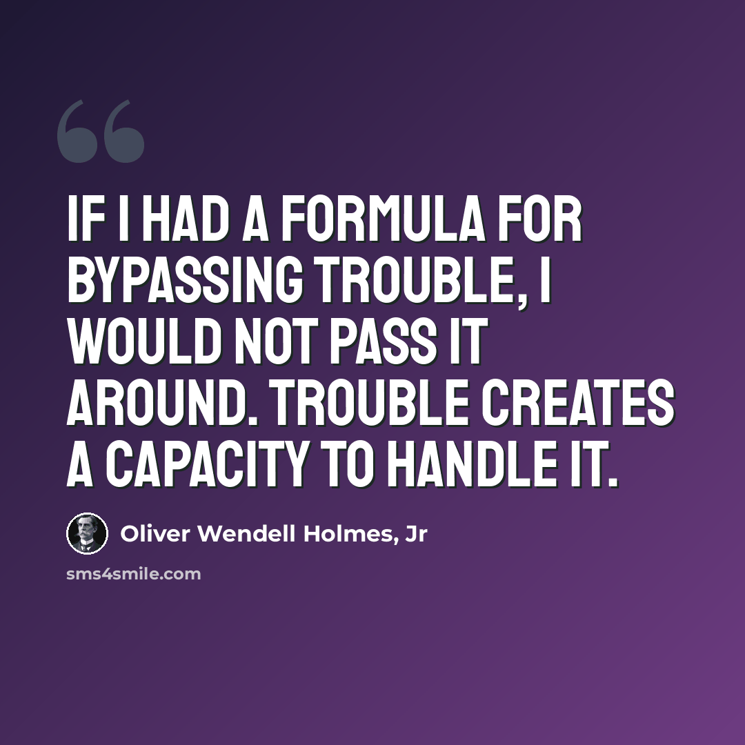 “If I had a formula for bypassing trouble, I would not pass it around. Trouble creates a capacity to handle it.” quote by Oliver Wendell Holmes, Jr