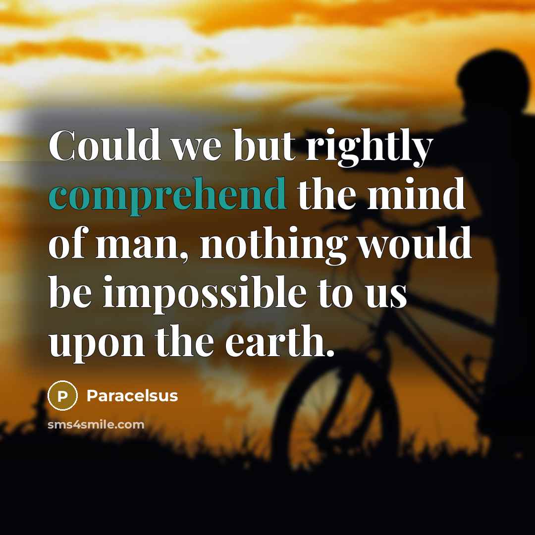 “Could we but rightly comprehend the mind of man, nothing would be impossible to us upon the earth.” quote by Paracelsus
