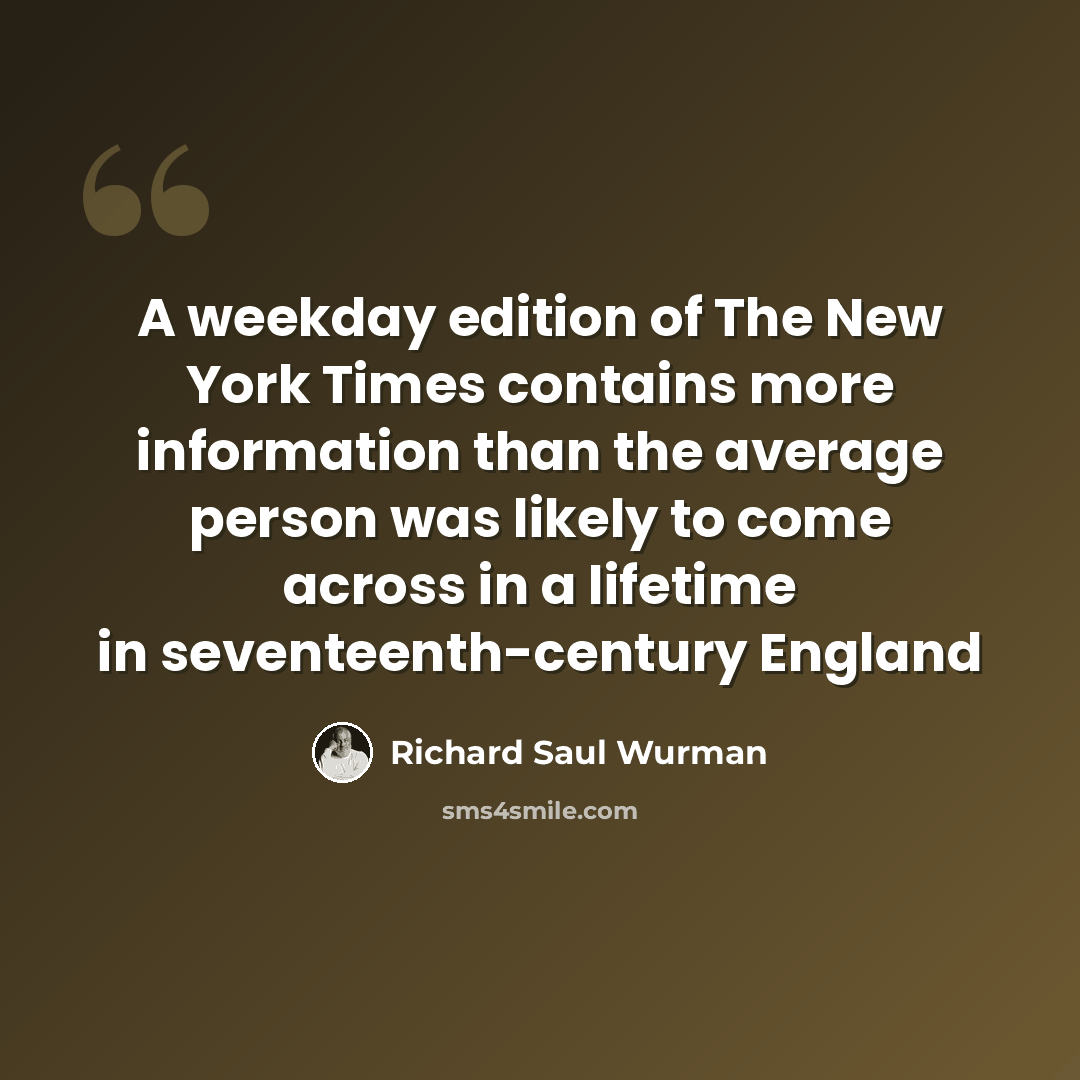 “A weekday edition of The New York Times contains more information than the average person was likely to come across in a lifetime in seventeenth-century England” quote by Richard Saul Wurman