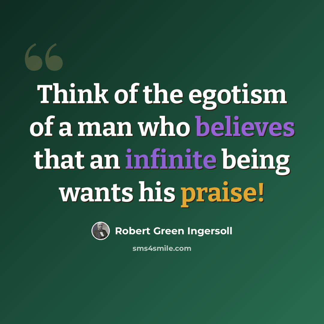 “Think of the egotism of a man who believes that an infinite being wants his praise!” quote by Robert Green Ingersoll