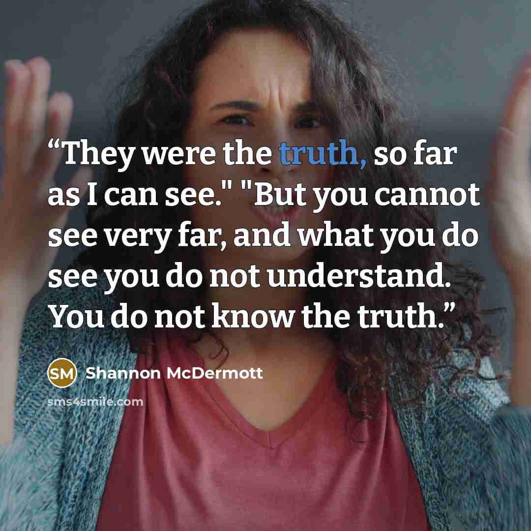 “They were the truth, so far as I can see." "But you cannot see very far, and what you do see you do not understand. You do not know the truth.” quote by Shannon McDermott