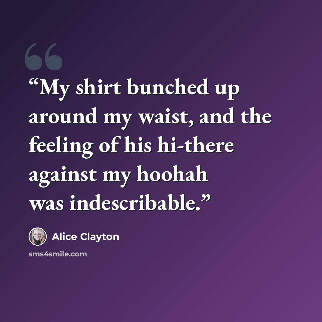 “My shirt bunched up around my waist, and the feeling of his hi-there against my hoohah was indescribable.” quote by Alice Clayton