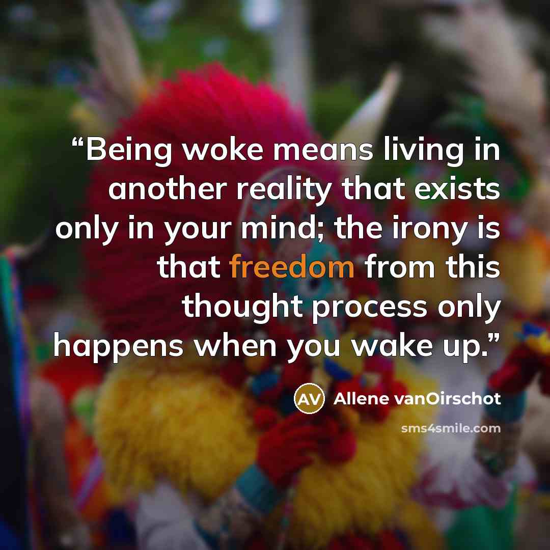 “Being woke means living in another reality that exists only in your mind; the irony is that freedom from this thought process only happens when you wake up.” quote by Allene vanOirschot