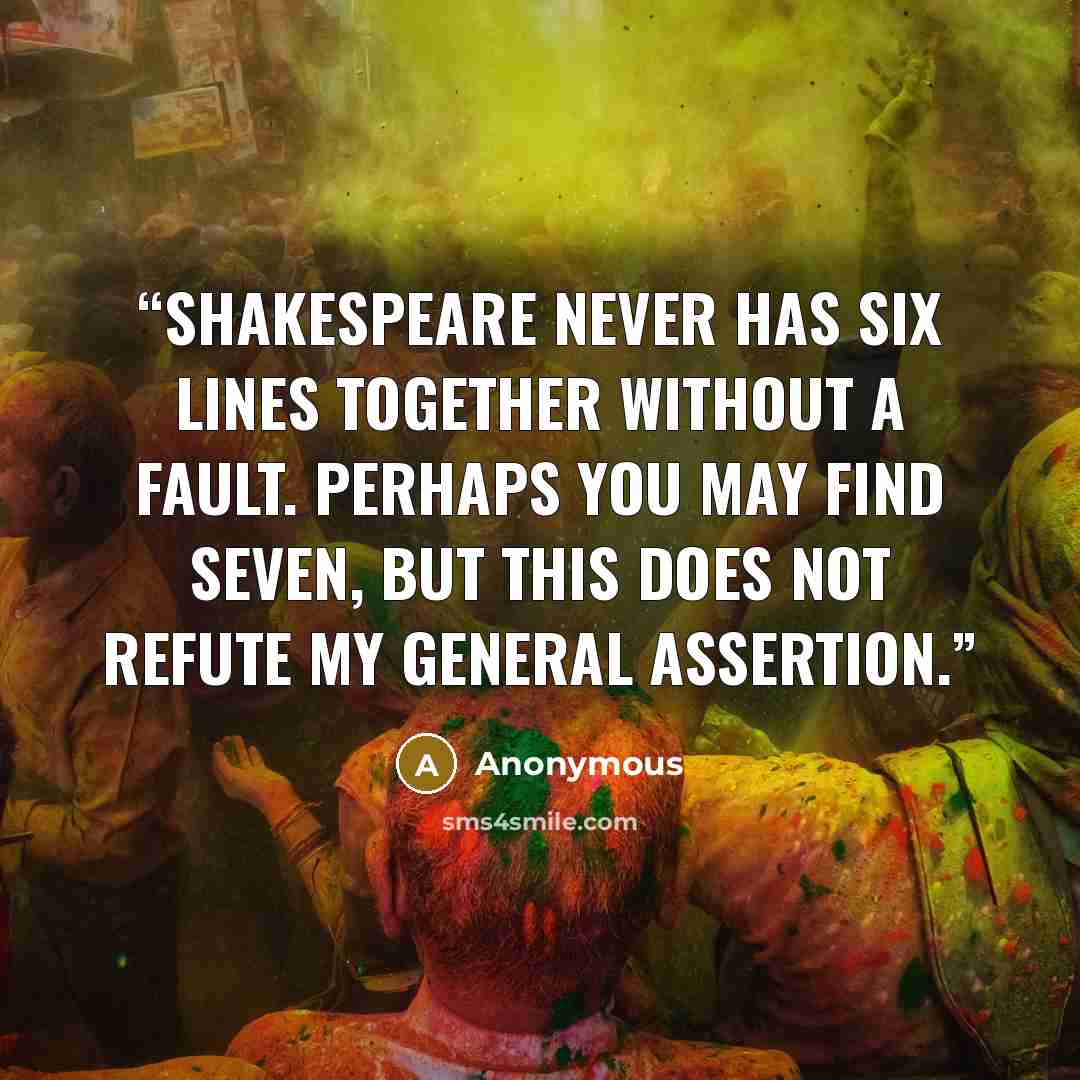 “Shakespeare never has six lines together without a fault. Perhaps you may find seven, but this does not refute my general assertion.” quote by Anonymous