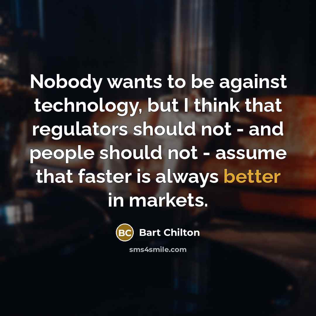 “Nobody wants to be against technology, but I think that regulators should not - and people should not - assume that faster is always better in markets.” quote by Bart Chilton