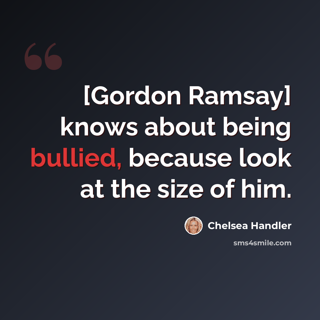 “[Gordon Ramsay] knows about being bullied, because look at the size of him.” quote by Chelsea Handler