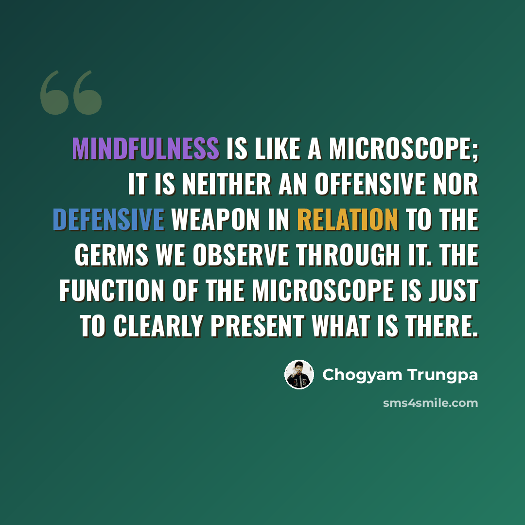 “Mindfulness is like a microscope; it is neither an offensive nor defensive weapon in relation to the germs we observe through it. The function of the microscope is just to clearly present what is there.” quote by Chogyam Trungpa