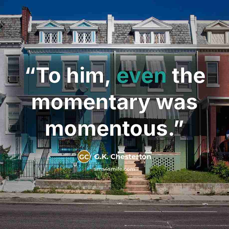 “To him, even the momentary was momentous.” quote by G.K. Chesterton