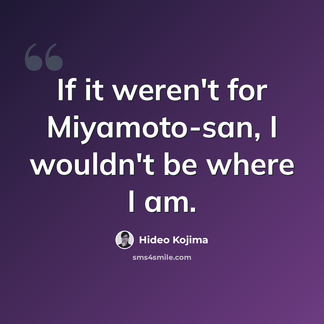 “If it weren't for Miyamoto-san, I wouldn't be where I am.” quote by Hideo Kojima