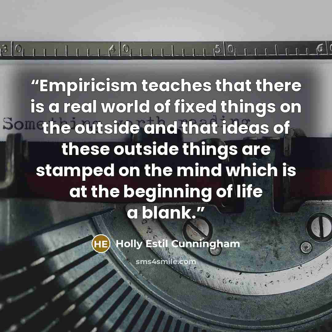 “Empiricism teaches that there is a real world of fixed things on the outside and that ideas of these outside things are stamped on the mind which is at the beginning of life a blank.” quote by Holly Estil Cunningham