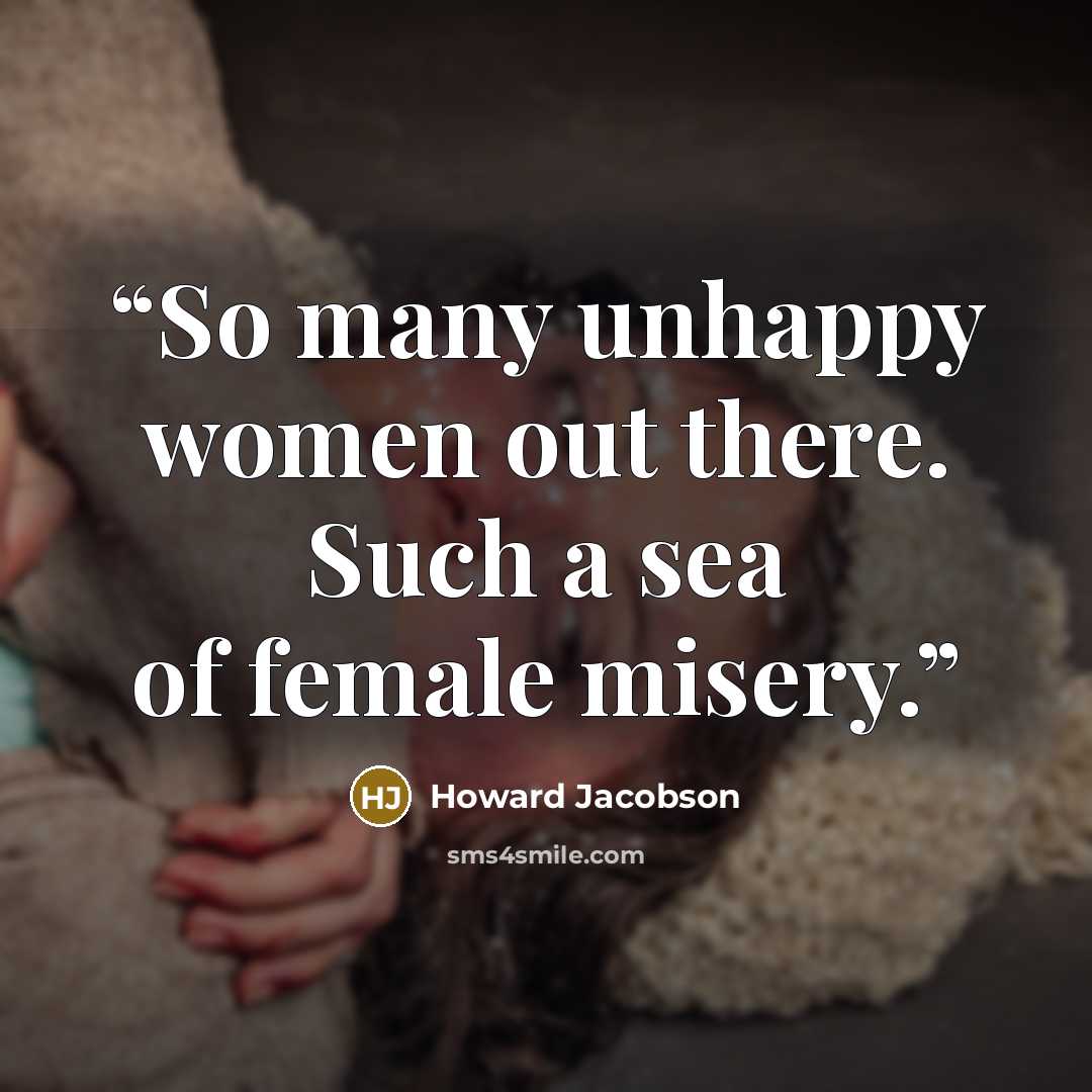 “So many unhappy women out there. Such a sea of female misery.” quote by Howard Jacobson