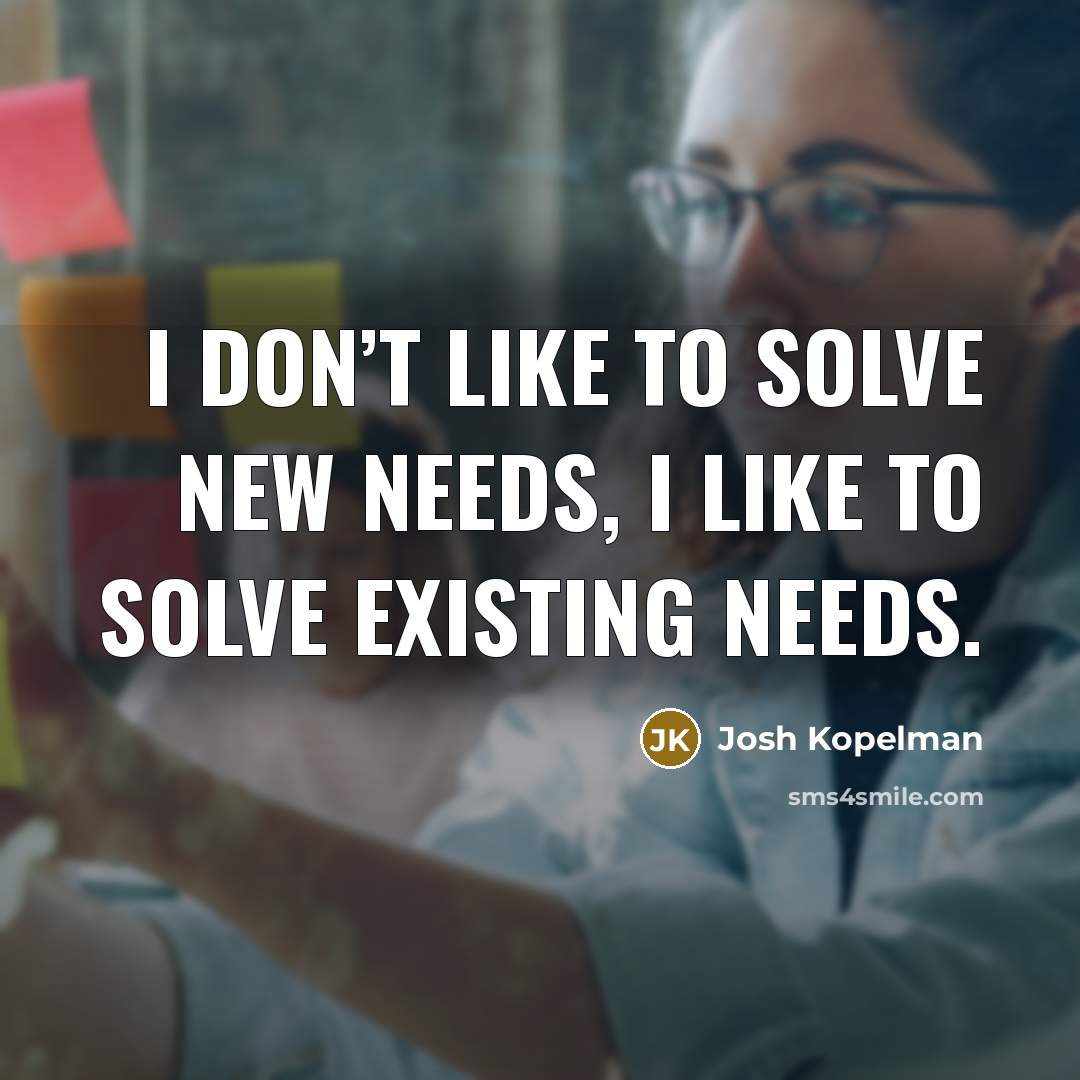“I don’t like to solve new needs, I like to solve existing needs.” quote by Josh Kopelman