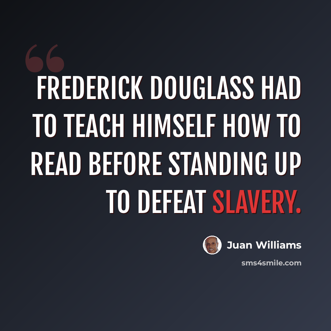 “Frederick Douglass had to teach himself how to read before standing up to defeat slavery.” quote by Juan Williams