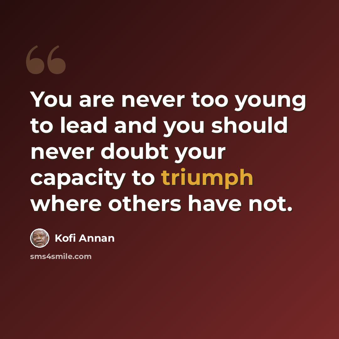 “You are never too young to lead and you should never doubt your capacity to triumph where others have not.” quote by Kofi Annan