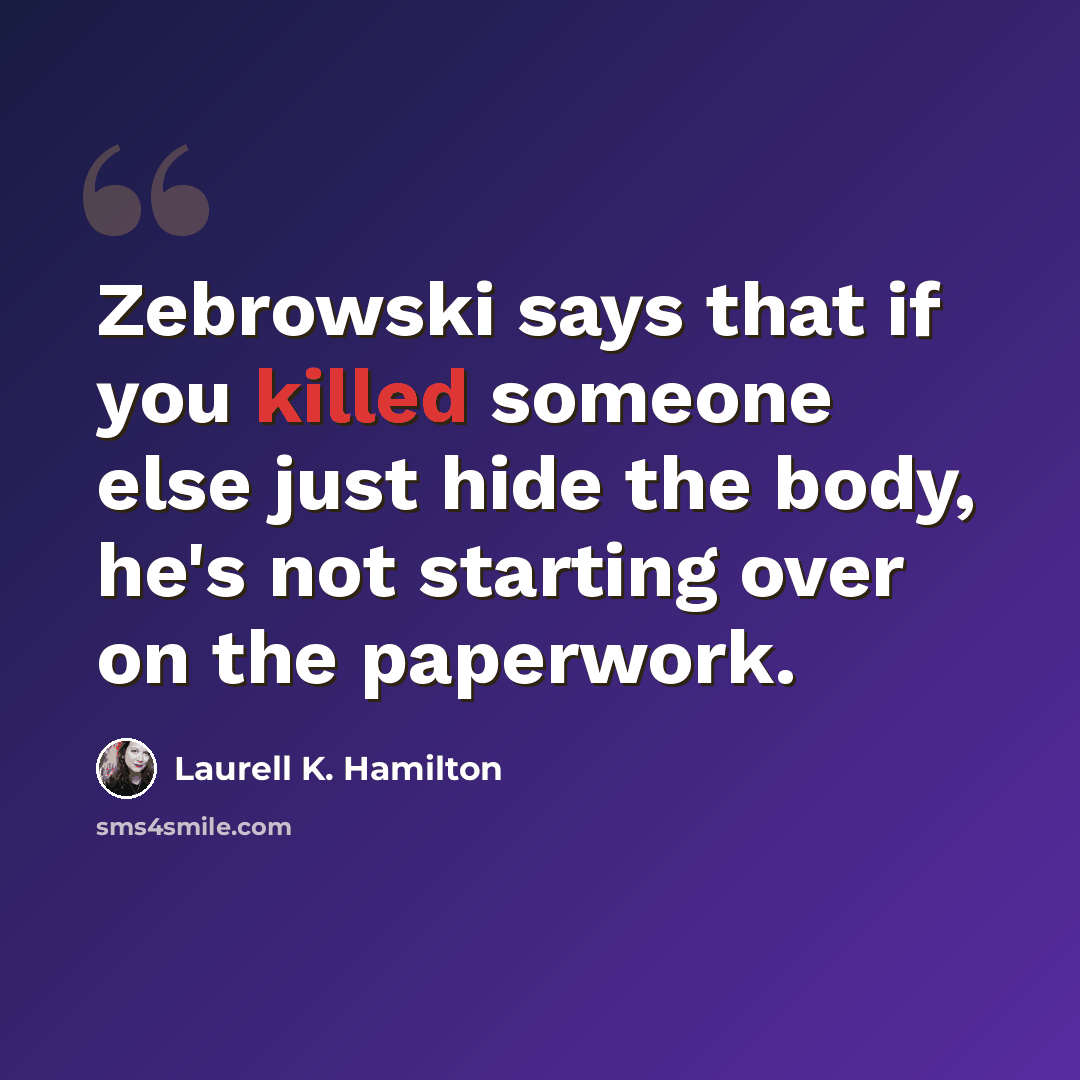 “Zebrowski says that if you killed someone else just hide the body, he's not starting over on the paperwork.” quote by Laurell K. Hamilton