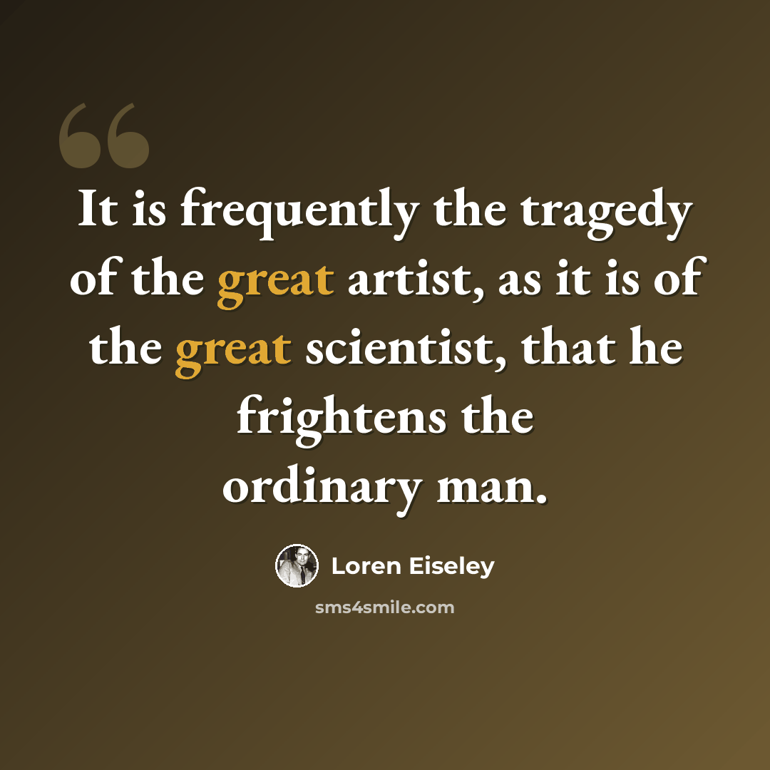 “It is frequently the tragedy of the great artist, as it is of the great scientist, that he frightens the ordinary man.” quote by Loren Eiseley
